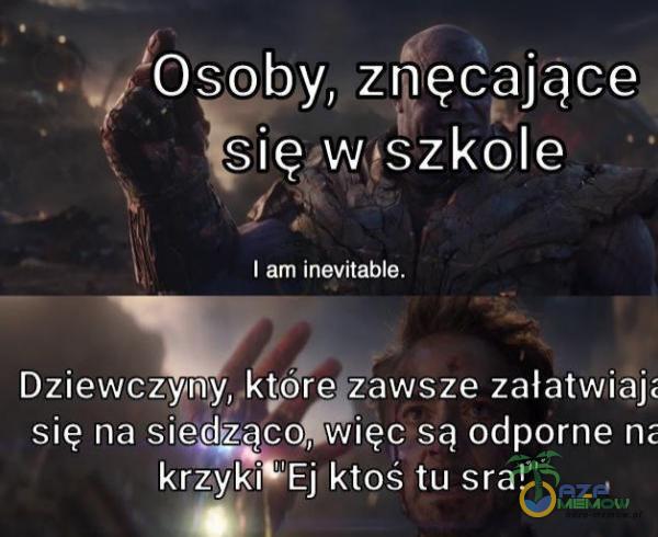 Osoby, znęcające sięswtszkole I am inevitable. Dziewczyny,.kțóre zawsze załatwiajž się na siedżąco, więc są od***ne nz krzyki Ej ktoś tu sra!