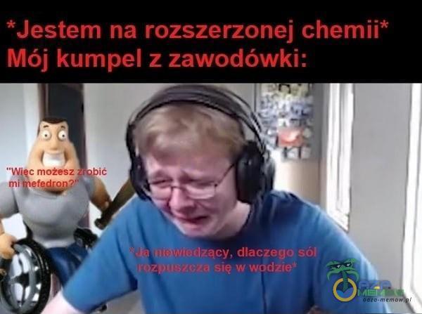 *Jestem na rozszerzonej chemii* Mój kumpel z zawodówki: qc możesz .tlzący. dlaczego się w wodne