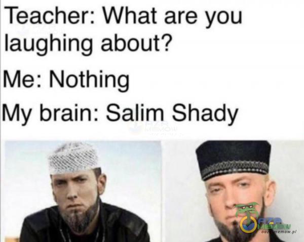 Teacher: What are you laughing about? Me: Nothing My brain: Salim Shady a - m