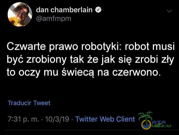 dan chamberlain O amfmpm Czwarte prawo robotyki: robot musi być zrobiony tak że jak się zrobi zły to oczy mu świecą na czerwono. Traducir Tweet 7:31 p. m. 10/3/19 Twitter Web Client