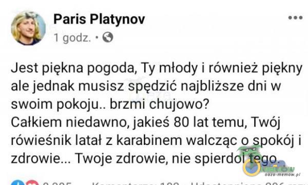  , Paris Platynov . 1 gwde. * © Jesi piękna pogoda, Ty młody i również piękny ale jednak musisz spędzić najbliższe dni w swoim brzmi ch***wo? Całkiem niedawno, jakieś-80 lat temu, Twój rówieśnik latał z karabinem walcząc o spokój i...