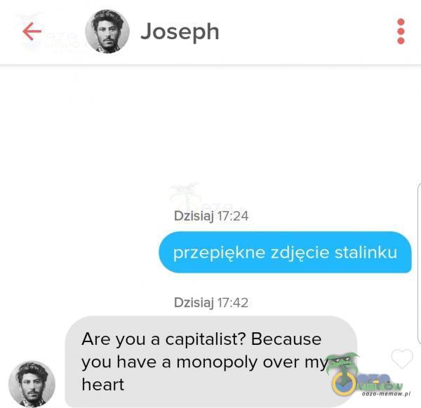 Joseph Dzisiaj 17:24 przepiękne zdjęcie stalinku Dzisiaj 17:42 Are you a capitalist? Because you have a monopoly over my heart