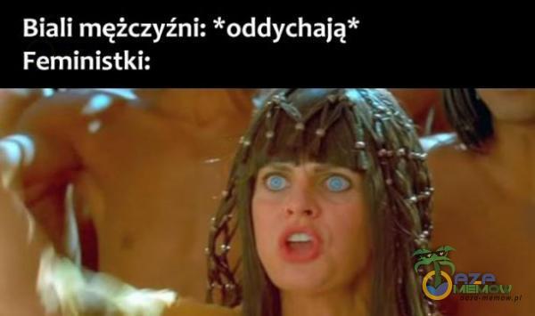 Biali mężczyźni: *oddychają* Feministki: