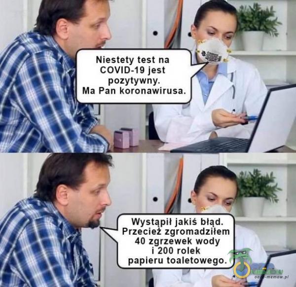 Niestety test na COVID-19 jest | pozytywny. Ja| Ma Pan koronawirnsa. h Wystąpii jakiś błąd. Przecież zgromadziłem 40 zgrzewek wody 1-200 rolek papieru toaletowego.