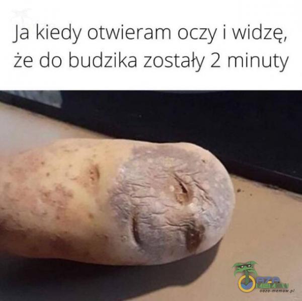 Ja kiedy otwieram oczy i widzę, że do budzika zostały 2 minuty