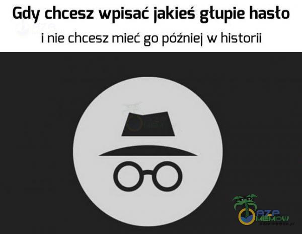 Gdy chcesz wpisać jakieś głupie hasto i nie chcesz mieć go później w historii