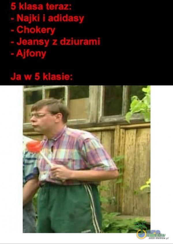 5 klasa teraz: - Najki i adidasy - Chokery - Jeansy z dziurami - Ajfony Ja w 5 klasie: