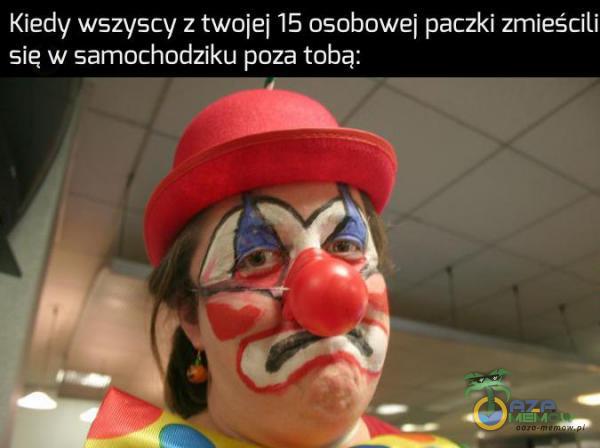 Kiedy wszyscy z twoje] 15 osobowei paqki zmieściu się w samochodziku poza tobą: