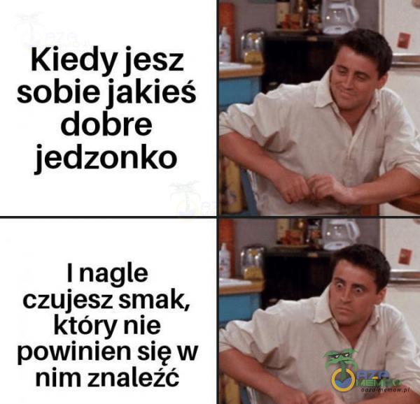 Kiedyjesz L? A sobiejakieś _ dobre jedzonko I nagle czujesz smak, który nie powinien się w nim znaleźć