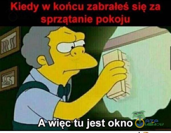 Kiedy w końcu zabrałeś się za sprzątanie pokoju AWięc tu jest okno