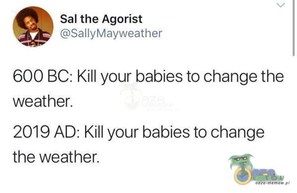 Sal the Agorist SallyMayweather 600 BC: Kill your babies to change the weathen 2019 AD: Kill your babies to change the weather.
