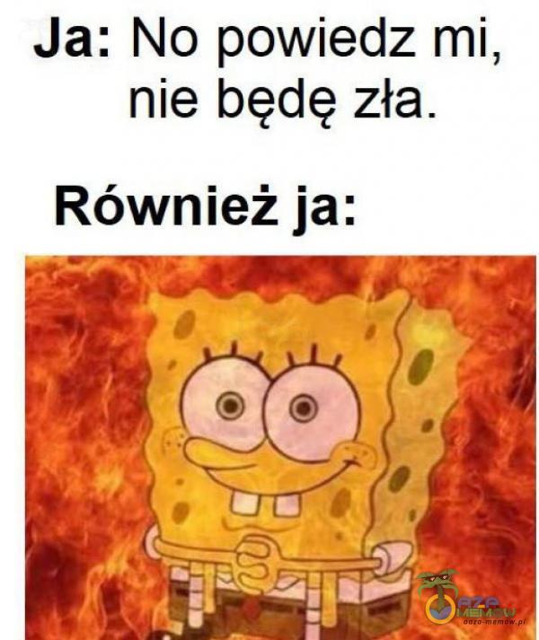 Ja: No powiedz mi, nie będę zła. Również ja: