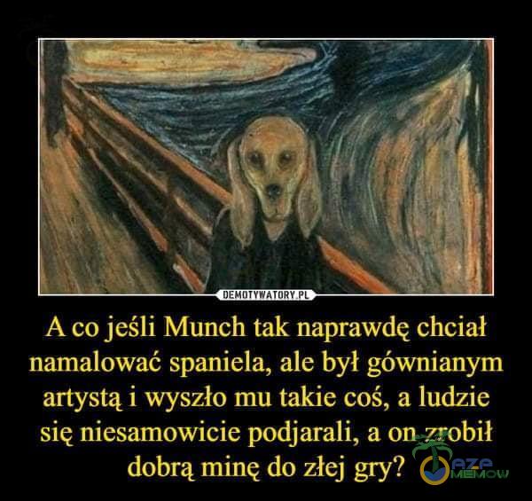 A co jeśli Munch tak naprawdę chciał namalować spaniela, ale był gównianym artystą i wyszło mu takie coś, a ludzie się niesamowicie podjarali, a on zrobił dobrą minę do złej gry?