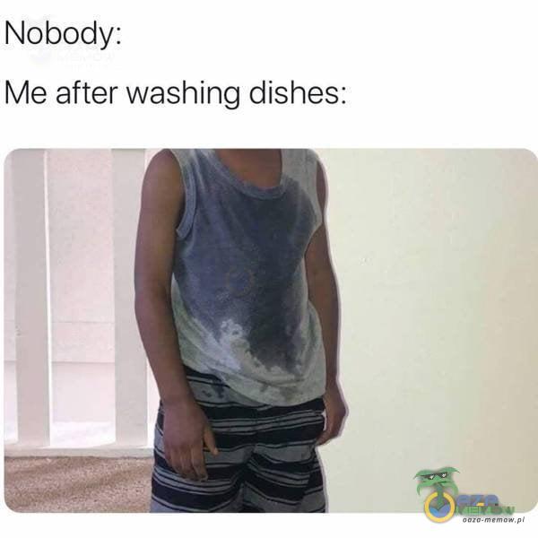 Nobody: Me after washing dishes: