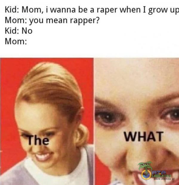 Kid: Mom, i wanna be a raper when I grow up Mom: you mean rapper? Kiel: No Mom: