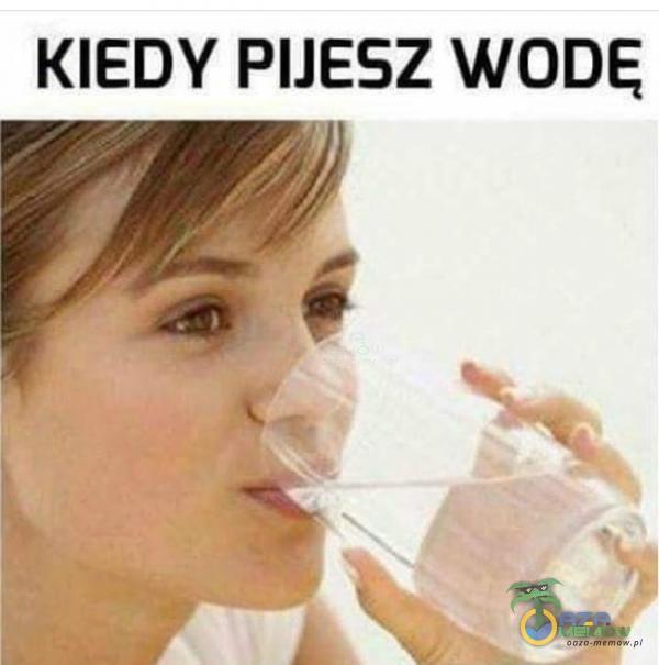 KIEDY PIJESZ WODĘ