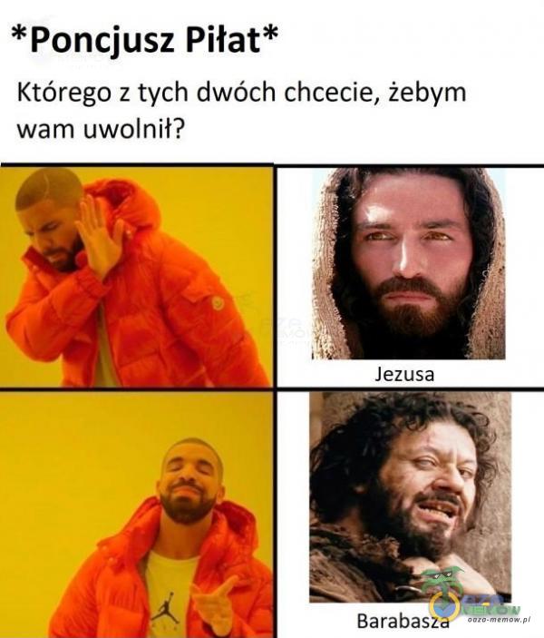 *Poncjusz Piłat* Którego z tych dwóch chcecie, żebym wam uwolnił? : Barabasza