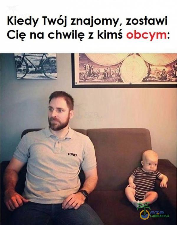 Kiedy Twój znajomy, zostawi Cię na chwilę z kimś obcym: