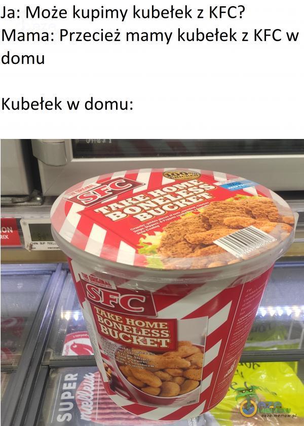 Ja: Może kupimy kubełek z I<FC? Mama: Przecież mamy kubełek z KFC w domu Kubełek w domu: