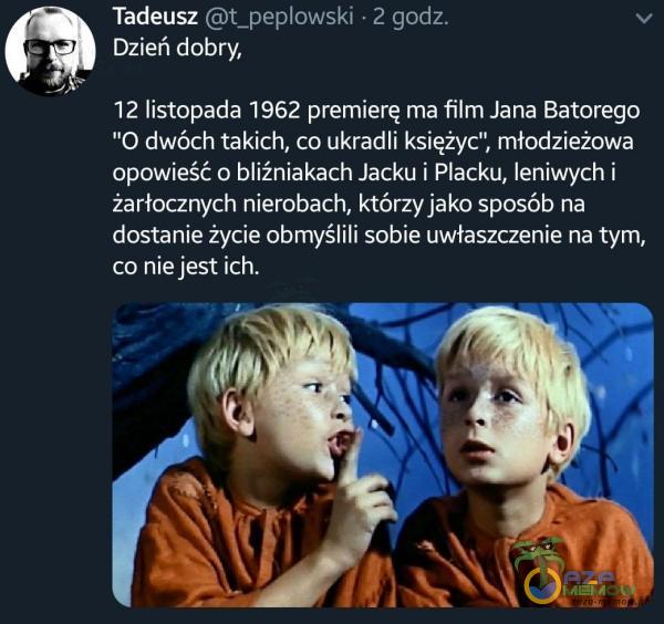   Tadeusz t_peowski 2 godz. Dzień dobry, 12 listopada 1962 premierę ma film Jana Batorego O dwóch takich, co ukradli księżyc , młodzieżowa opowieść o bliźniakach Jacku i Placku, leniwych i żarłocznych nierobach, którzy jako sposób na...