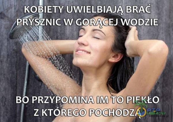 KOBIETY UWIELBIAJĄ BRAC PRY4NlC W GOŔȚCEJ WODZIE BO PRZYPOMINA IM TO PIEKŁO Z KTÓREGO POCHODZĄ