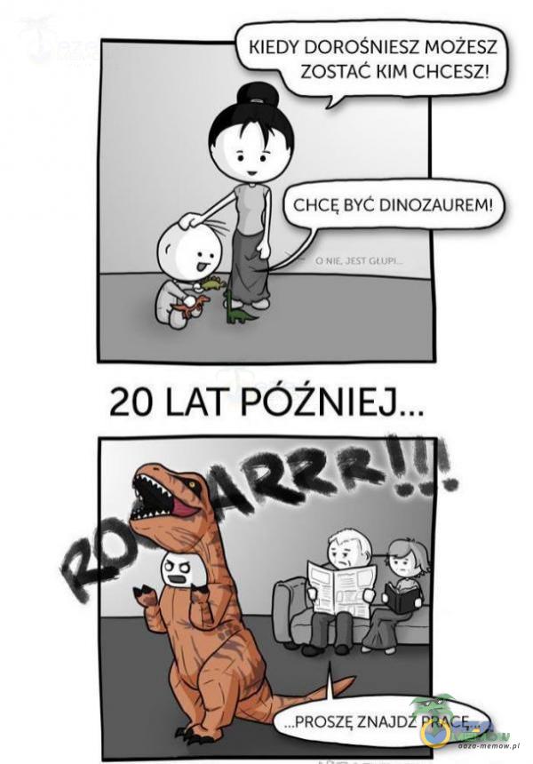 KIEDY DOROŚNIESZ MOŻESZ ZOSTAC KIM CHCESZ! CHCĘ BYC DINOZAUREM! 20 LAT PÓŹ ..PROSZĘ ZNAJDŹ PRACĘ...