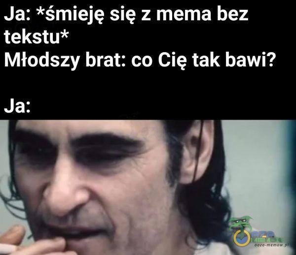 Ja: *śmieję się z mema bez tekstu* Młodszy brat: co Cię tak bawi? Ja: