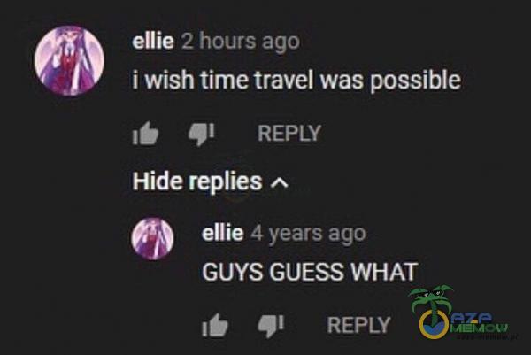 ellie 2 hours ago i wish time travel was possible REPLY Hide reies ellie 4 years ago GUYS GUESS WHAT REPLY