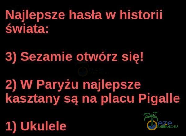 Najlepsze hasła w historii świata: 3) Sezamie otwórz się! 2) W Paryżu najlepsze kasztany są na acu Pigalle 1) Ukulele