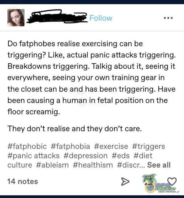   Foliow Do fatphobes realise exercising can be triggering? Like, actual panic attacks triggering. Breakdowns triggering. Talkig about ił, seeing ił everywhere, seeing your own training gear in the closet can be and has been triggering. Have been...