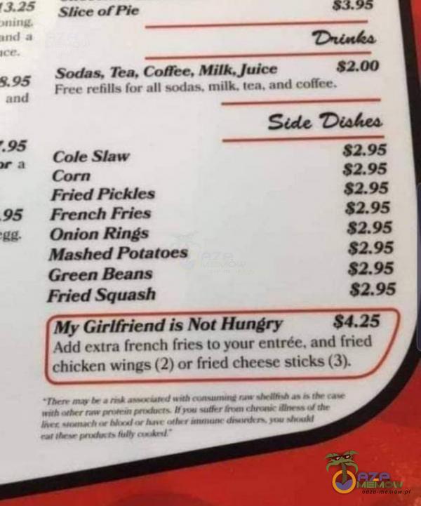   SBce orne szoo Sodas. Tëa. Comee. Free rehlls for all sodas. mlik. tea. and :e. 95 Cole Slaw Fried Pickles French Fries Onion Rings Mashed Połatoes Green Beans Fried Squash sue 8295 8295 8295 $ $ $ My Girlfriend is Not Hun ry $ Add extra french...