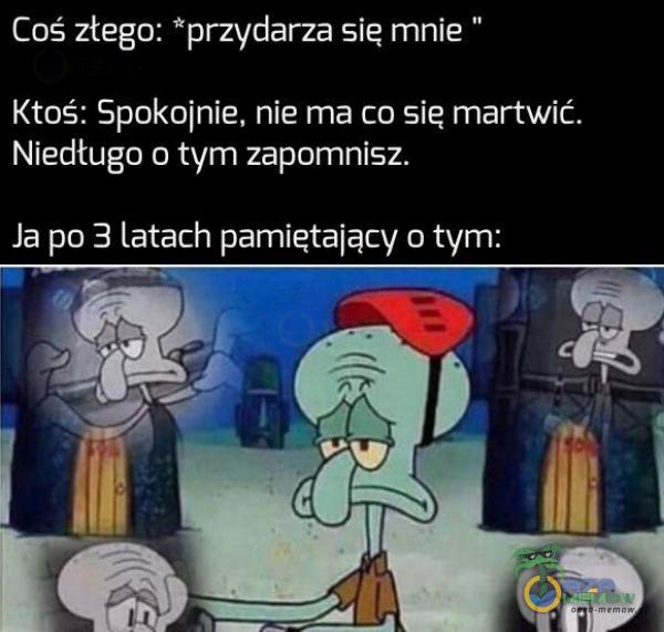 jac-p< Coy ogeieC EW Go cyże ojej Tej | loj=EJCIAAWJIs Niedługo o tym zapomnisz. Ja pa 3 latach pamiętający o tym: ———-- EEE