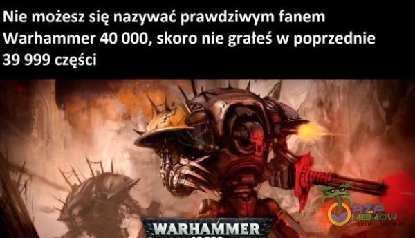 Ni e mnies z slę nazywać prawdziwym fanem Warhammer 40 000, skoro nie grałeś w poprzednie 39 99 części