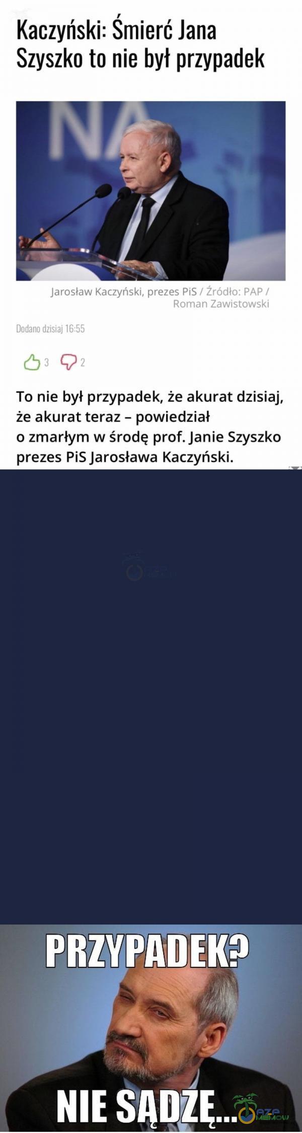   Kaczyński: Smierć Jana Szyszko to nie był przypadek Jarosław Kaczyński, prezes PiS / Zródło: PAP / Roman Zawistowski Dodano dzisiaj 16:55 03 To nie był przypadek, że akurat dzisiaj, że akurat teraz - powiedział o zmarłym w środę prof....