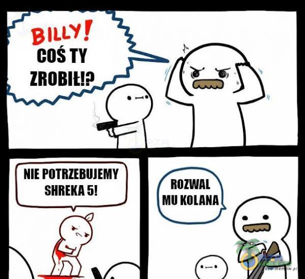 BILĽ! COS TY ZROBIŁ!? NIE POTRZEBUJEMY SHREKA 5! ROZWAL MU KOLANA