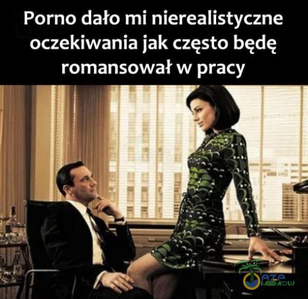 Porno dało mi nierealistyczne oczekiwania jak często będę romansował w pracy