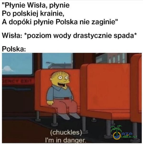 Płynie Wisła, płynie Po polskiej krainie, A dopóki płynie Polska nie zaginie Wisła: * poziom wody drastycznie spada* Polska: (chuckles) m in danger.