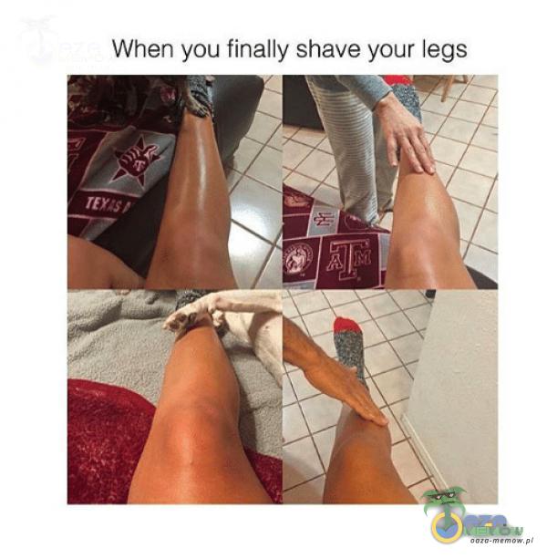 Whenryou [inally shave your legs