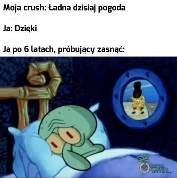 Moja crush: Ładna dzisiaj pogoda Ja: Dzięki Ja po 6 latach, próbujący zasnąć: