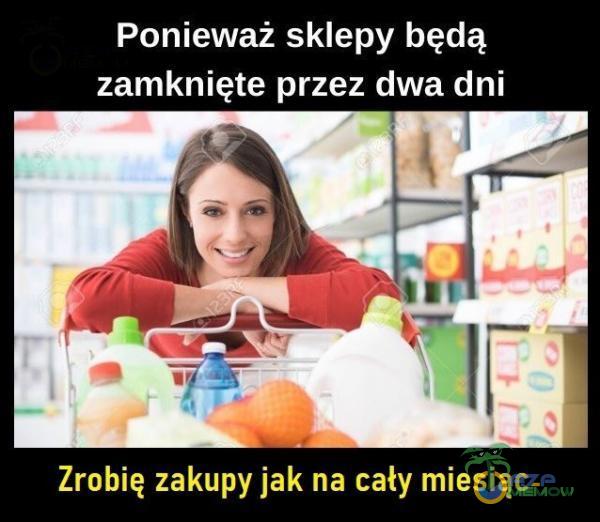 Ponieważ sklepy będą zamknięte przez dwa dni Zrobię zakupy jak na cały miesiąc