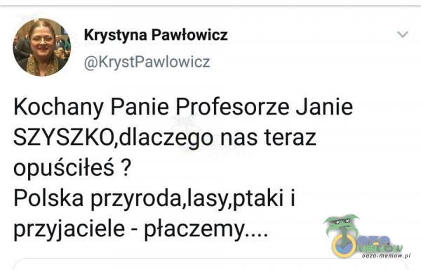 Krystyna Pawłowicz KrystPawIowicz Kochany Panie Profesorze Janie SZYSZKO,dlaczego nas teraz opuściłeś ? Polska przyroda,lasy,ptaki i przyjaciele - pł