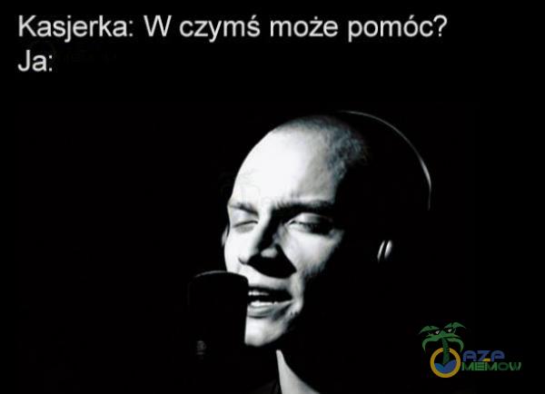 Kasjerka: W czymś może pomóc? Ja: