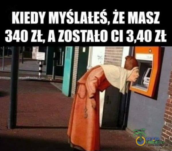 KIEDY MYŚLAŁEŚ, ŻE MASZ 340 ZŁ, A ZOSTAŁO CI 3,40 ZŁ EA r J= H ź i , A |