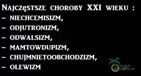 NAJCZęSTSZE CHOROBY XXI WIEKU : - NIECHCEMISIZM, - ODJUTRONIZM, - ODWALSIZM, - MAMTOWDUPIZM, - CHUJMNIE***BCHODZIZM, - OLEWIZM