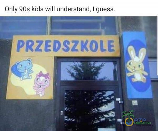 Only 90s kids will understand, I guess. PRZEDSZKOLE