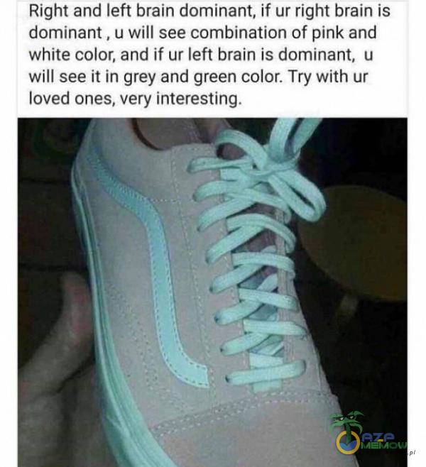 Right and left brain dominant, if ur right brain is dominant , u will see bination of pink and White color, and if ur left brain is dominant, u will see ił in grey and green color. Try with ur loved ones, very interesting.