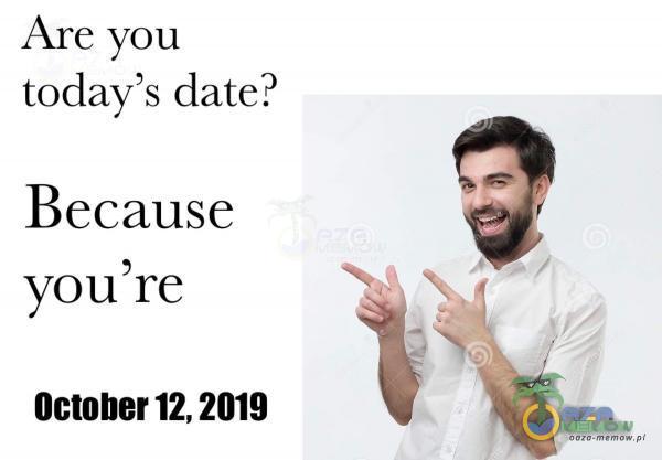 Are you today s date? Because YOLI October 12, 2019