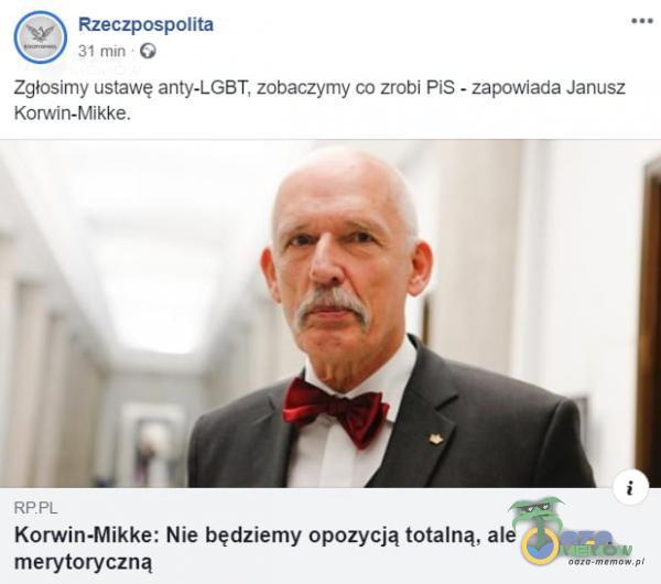 Rzeczpospolita 31 min Zgłosimy ustawę anty-LGBT, zobaczymy co zrobi PiS - zapowiada Janusz Korwin-Mikke. Korwin-Mikke: Nie będziemy opozycją totalną, ale merytoryczną