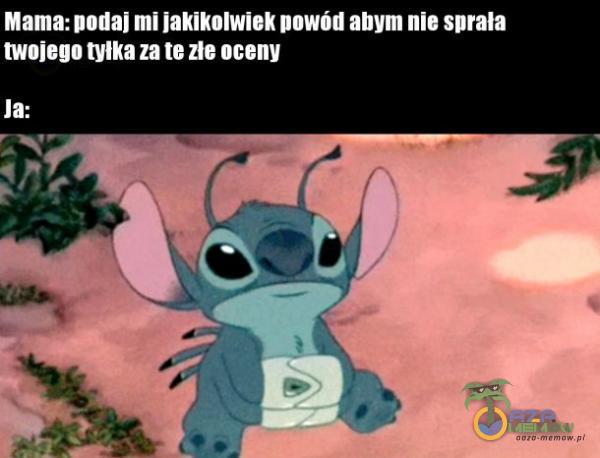 Mama: podaj mi jakikolwiek powód abym nie sprała twojego tyłka za te złe oceny Ja: