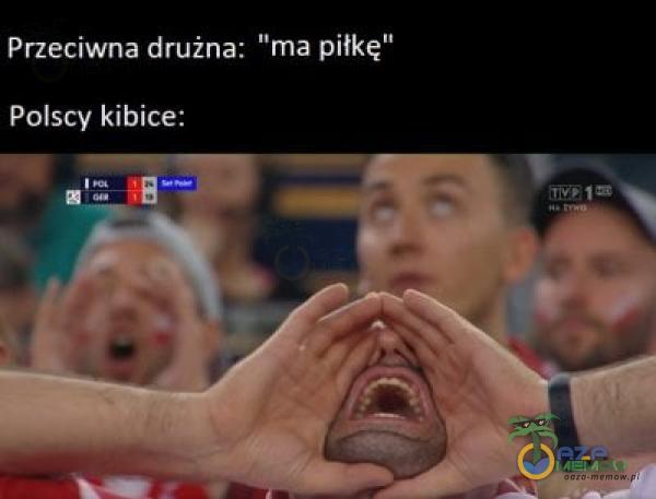 Przeciwna drużna: 'ima piłkę” Polscy kibice: